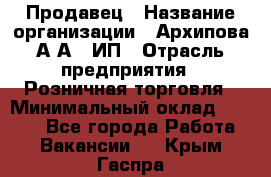 Продавец › Название организации ­ Архипова А.А., ИП › Отрасль предприятия ­ Розничная торговля › Минимальный оклад ­ 6 000 - Все города Работа » Вакансии   . Крым,Гаспра